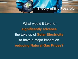 Theory of the Possible What would it take to significantly advance the take up of  Solar Electricity to have a major impact on reducing Natural Gas Prices? 
