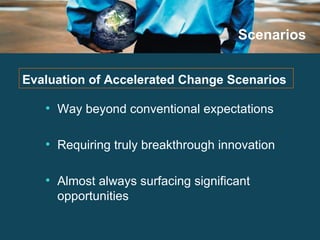 Scenarios Way beyond conventional expectations Requiring truly breakthrough innovation Almost always surfacing significant opportunities Evaluation of Accelerated Change Scenarios 