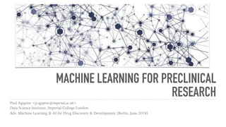 MACHINE LEARNING FOR PRECLINICAL
RESEARCH
Paul Agapow <p.agapow@imperial.ac.uk> 
Data Science Institute, Imperial College London
Adv. Machine Learning & AI for Drug Discovery & Development (Berlin, June 2018)
 
