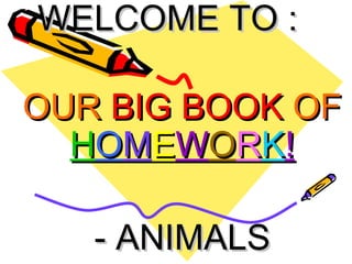 WELCOME TO : OUR  BIG BOOK  OF   H O M E W O R K ! - ANIMALS 