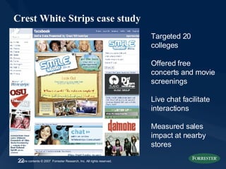 Crest White Strips case study Targeted 20 colleges Offered free concerts and movie screenings Live chat facilitate interactions Measured sales impact at nearby stores 