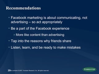 Recommendations Facebook marketing is about communicating, not advertising – so act appropriately Be a part of the Facebook experience More like content than advertising Tap into the reasons why friends share Listen, learn, and be ready to make mistakes 