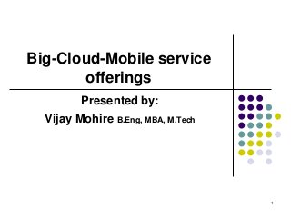 Big-Cloud-Mobile service
offerings
Presented by:
Vijay Mohire B.Eng, MBA, M.Tech
1
 