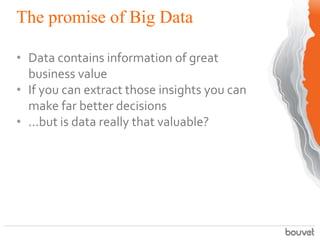The promise of Big Data

• Data contains information of great
  business value
• If you can extract those insights you can...