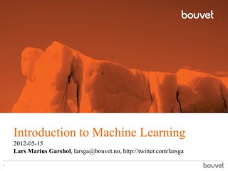 Introduction to Machine Learning
2012-05-15
Lars Marius Garshol, larsga@bouvet.no, http://twitter.com/larsga
1
 