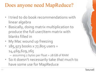 Does anyone need MapReduce?
122
• I tried to do book recommendations with
linear algebra
• Basically, doing matrix multipl...