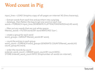 Word count in Pig
input_lines = LOAD '/tmp/my-copy-of-all-pages-on-internet'AS (line:chararray);
-- Extract words from eac...
