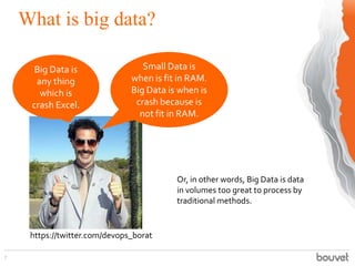 What is big data?
7
Big Data is
any thing
which is
crash Excel.
Small Data is
when is fit in RAM.
Big Data is when is
cras...
