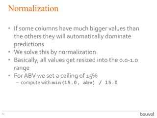 Normalization
82
• If some columns have much bigger values than
the others they will automatically dominate
predictions
• ...