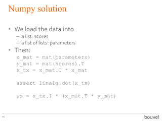 Numpy solution
88
• We load the data into
– a list: scores
– a list of lists: parameters
• Then:
x_mat = mat(parameters)
y...