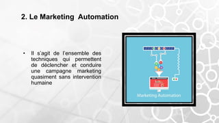 2. Le Marketing Automation
• Il s’agit de l’ensemble des
techniques qui permettent
de déclencher et conduire
une campagne marketing
quasiment sans intervention
humaine
 