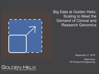 Big Data at Golden Helix:
Scaling to Meet the
Demand of Clinical and
Research Genomics
September 21, 2016
Gabe Rudy
VP Product & Engineering
 