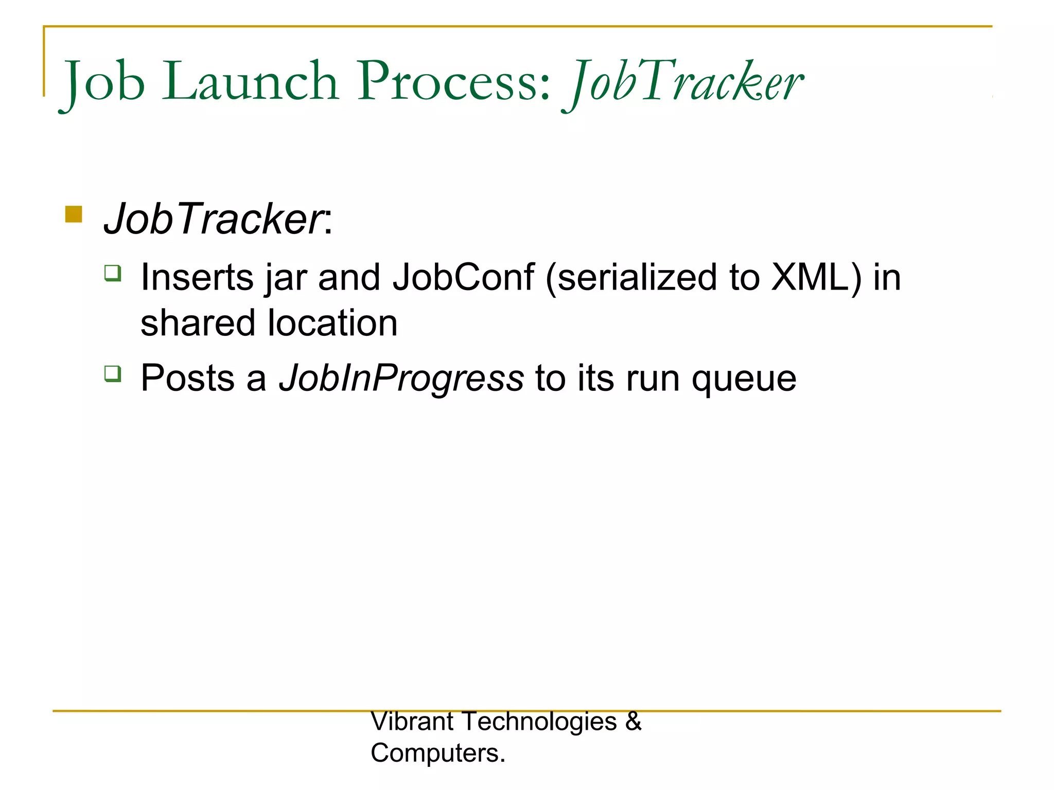 Job Launch Process: JobTracker
 JobTracker:
 Inserts jar and JobConf (serialized to XML) in
shared location
 Posts a JobInProgress to its run queue
Vibrant Technologies &
Computers.
 