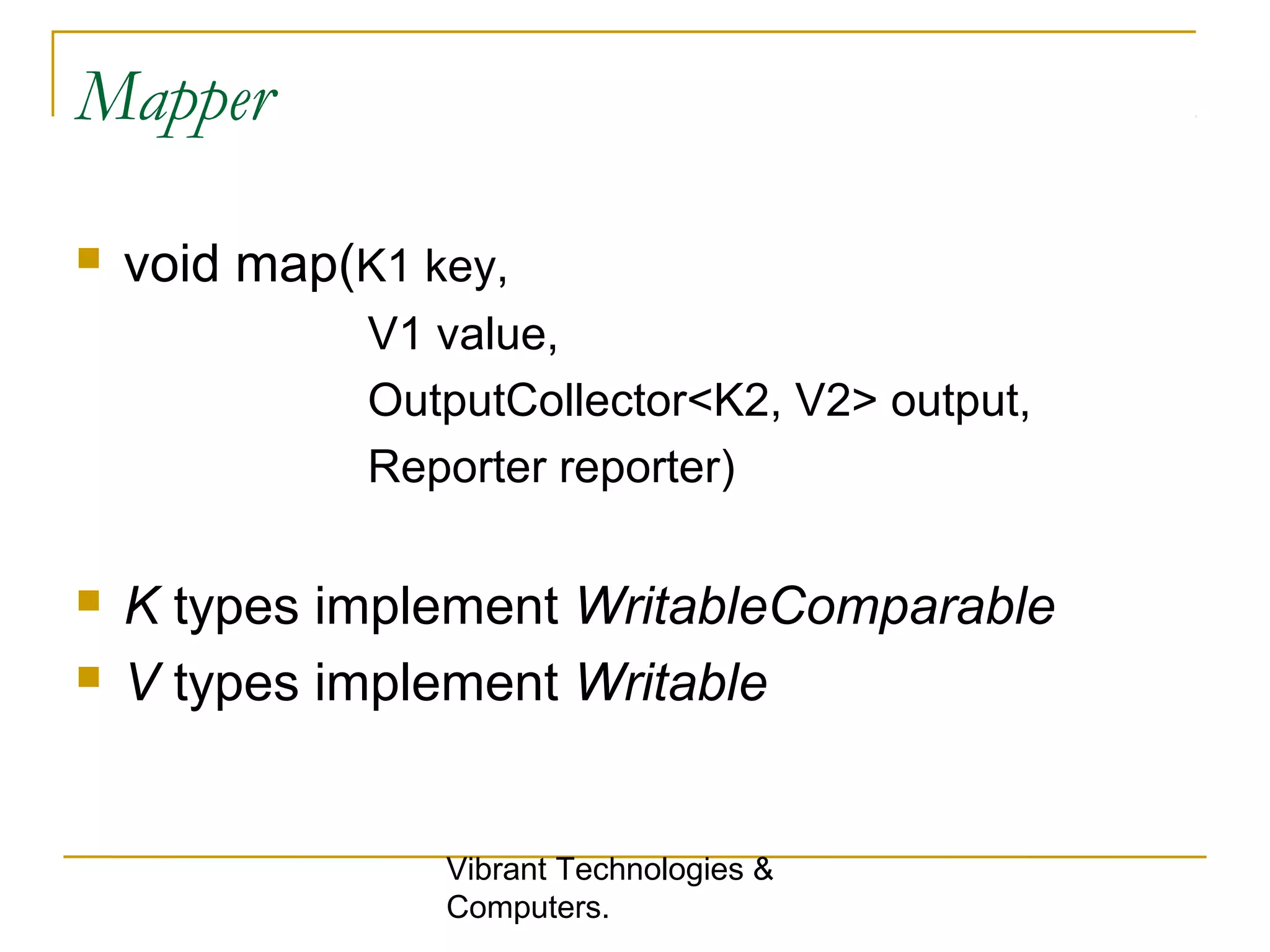 Mapper
 void map(K1 key,
V1 value,
OutputCollector<K2, V2> output,
Reporter reporter)
 K types implement WritableComparable
 V types implement Writable
Vibrant Technologies &
Computers.
 