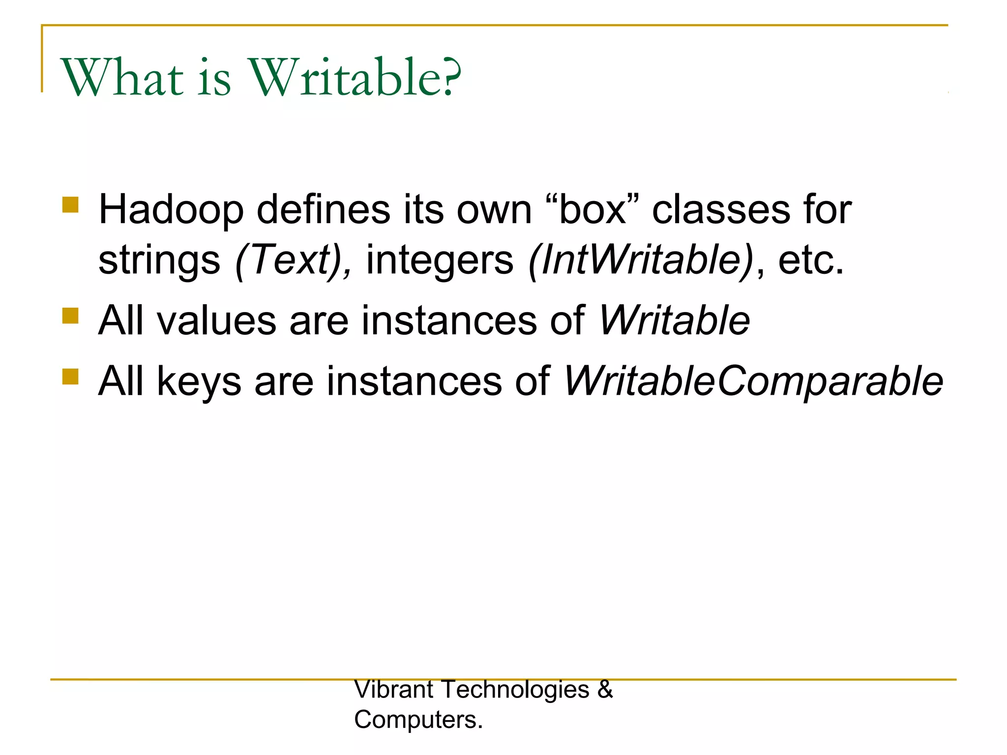 What is Writable?
 Hadoop defines its own “box” classes for
strings (Text), integers (IntWritable), etc.
 All values are instances of Writable
 All keys are instances of WritableComparable
Vibrant Technologies &
Computers.
 