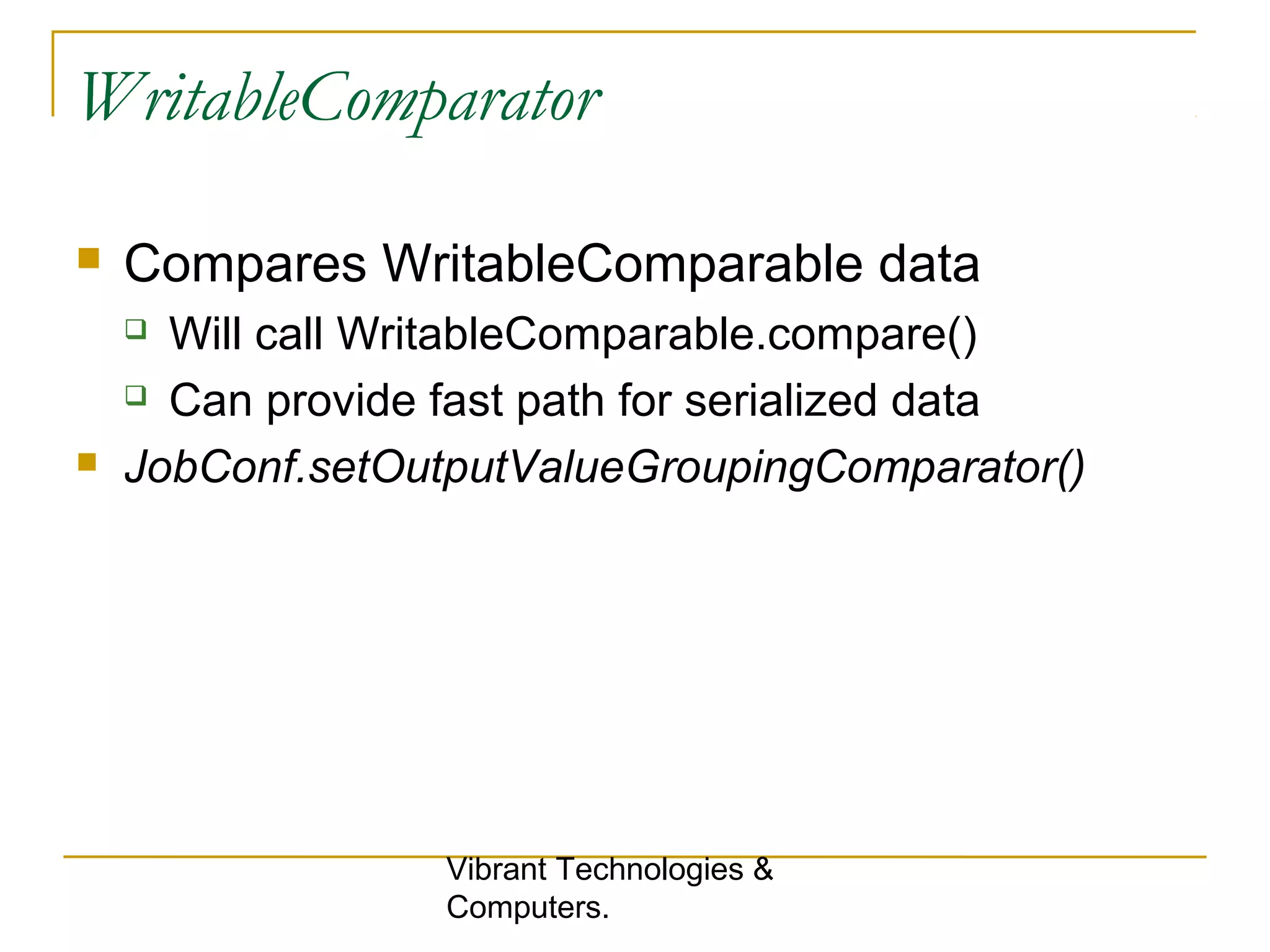 WritableComparator
 Compares WritableComparable data
 Will call WritableComparable.compare()
 Can provide fast path for serialized data
 JobConf.setOutputValueGroupingComparator()
Vibrant Technologies &
Computers.
 
