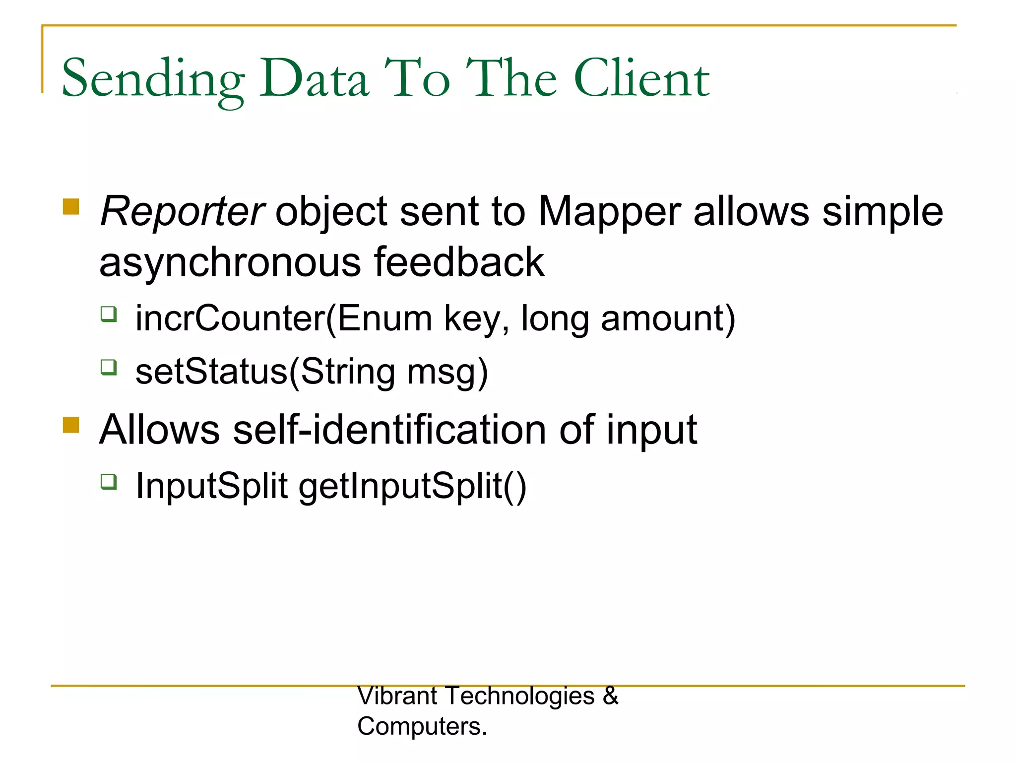Sending Data To The Client
 Reporter object sent to Mapper allows simple
asynchronous feedback
 incrCounter(Enum key, long amount)
 setStatus(String msg)
 Allows self-identification of input
 InputSplit getInputSplit()
Vibrant Technologies &
Computers.
 