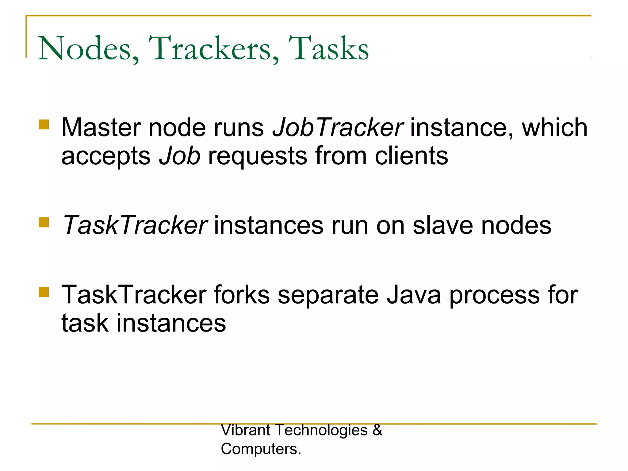 Nodes, Trackers, Tasks
 Master node runs JobTracker instance, which
accepts Job requests from clients
 TaskTracker instances run on slave nodes
 TaskTracker forks separate Java process for
task instances
Vibrant Technologies &
Computers.
 