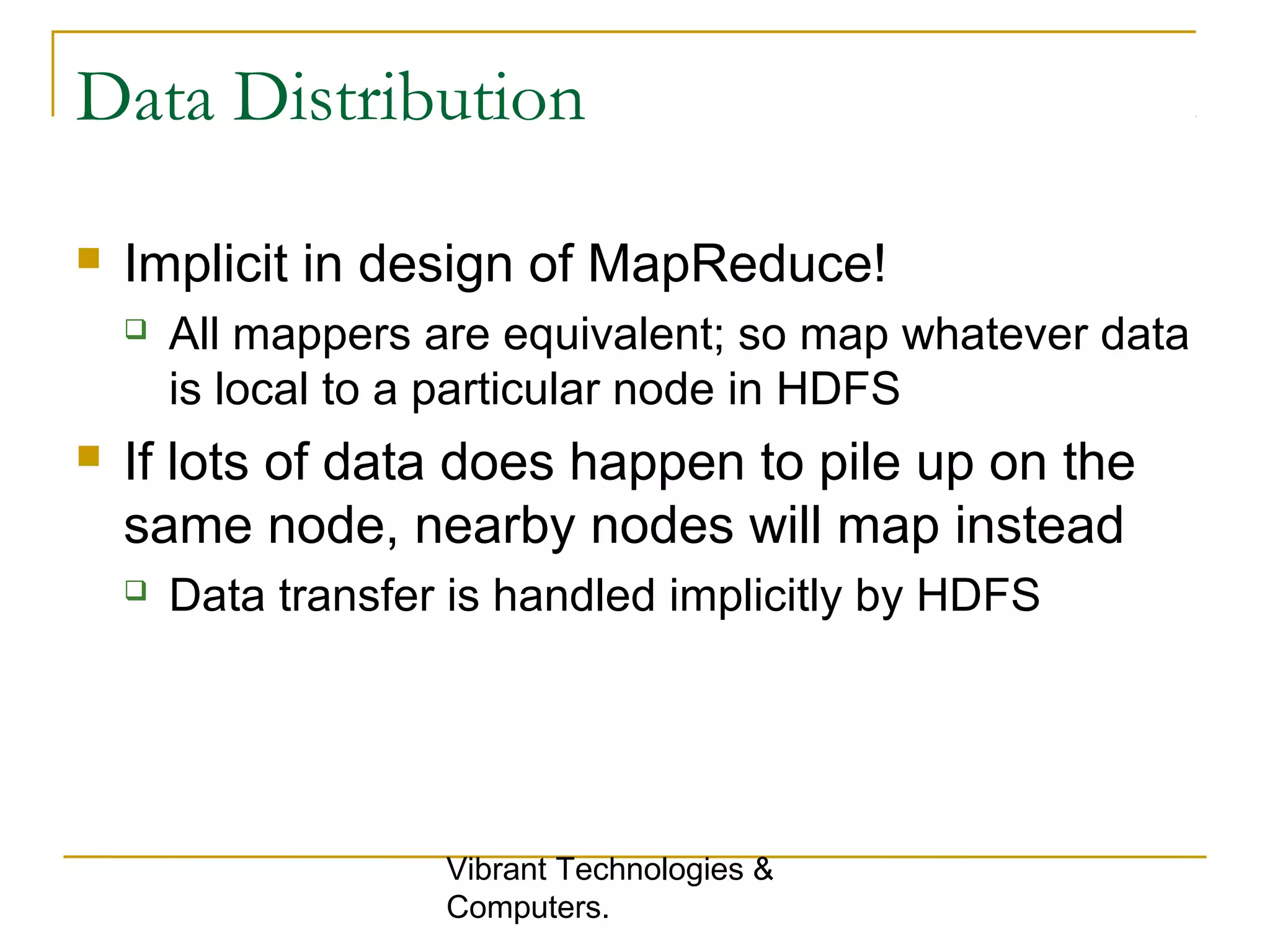 Data Distribution
 Implicit in design of MapReduce!
 All mappers are equivalent; so map whatever data
is local to a particular node in HDFS
 If lots of data does happen to pile up on the
same node, nearby nodes will map instead
 Data transfer is handled implicitly by HDFS
Vibrant Technologies &
Computers.
 