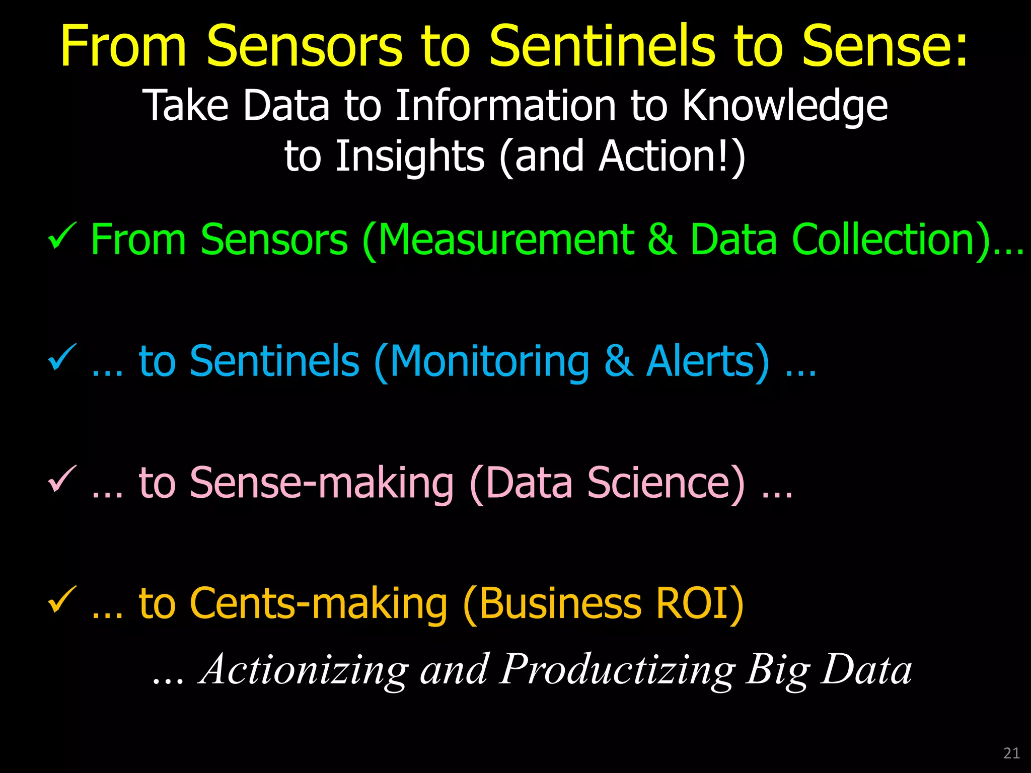 From Sensors to Sentinels to Sense:
Take Data to Information to Knowledge
to Insights (and Action!)
 From Sensors (Measurement & Data Collection)…
 … to Sentinels (Monitoring & Alerts) …
 … to Sense-making (Data Science) …
 … to Cents-making (Business ROI)
… Actionizing and Productizing Big Data
21
 