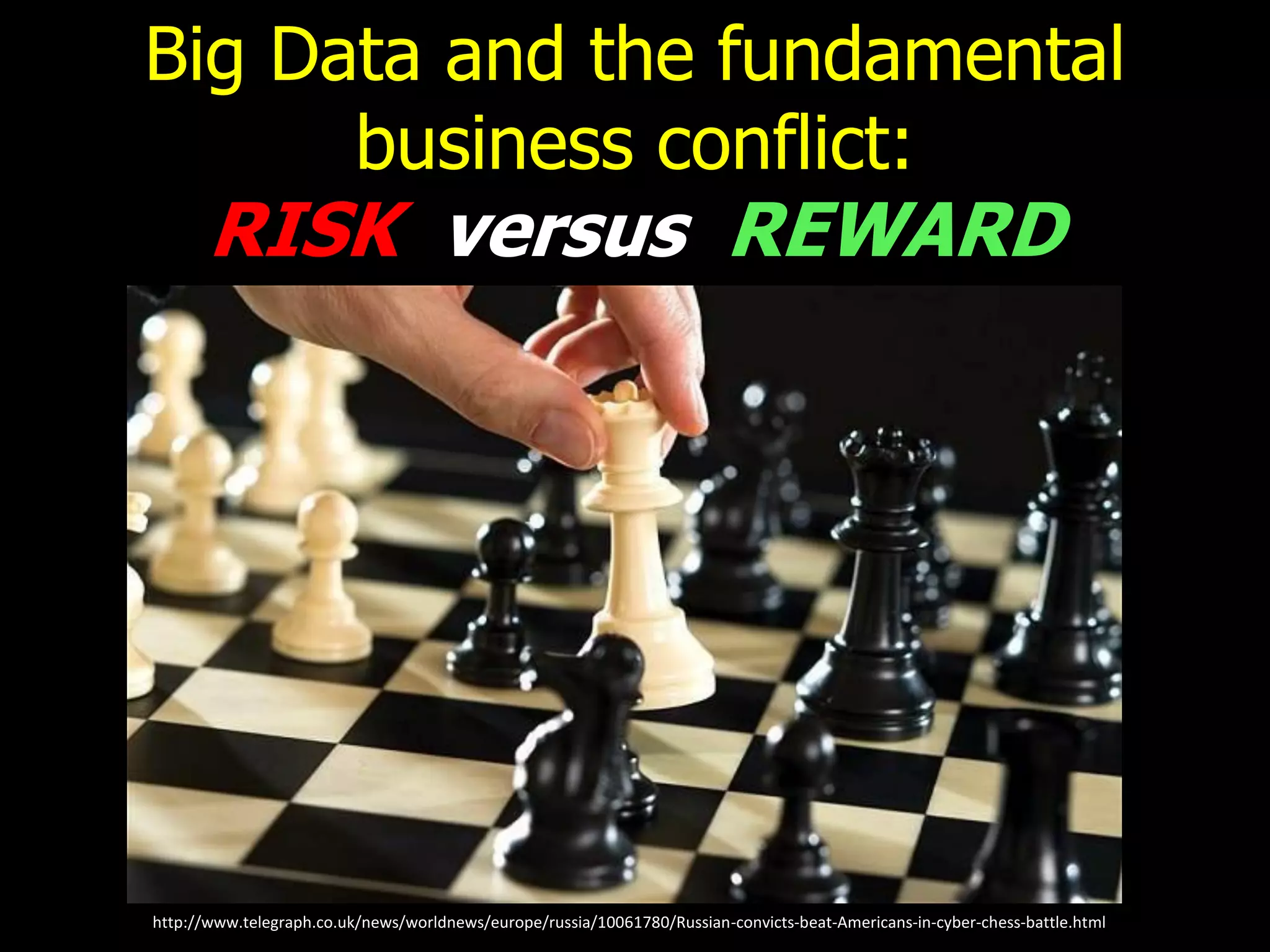 Big Data and the fundamental
business conflict:
RISK versus REWARD
http://www.telegraph.co.uk/news/worldnews/europe/russia/10061780/Russian-convicts-beat-Americans-in-cyber-chess-battle.html
 