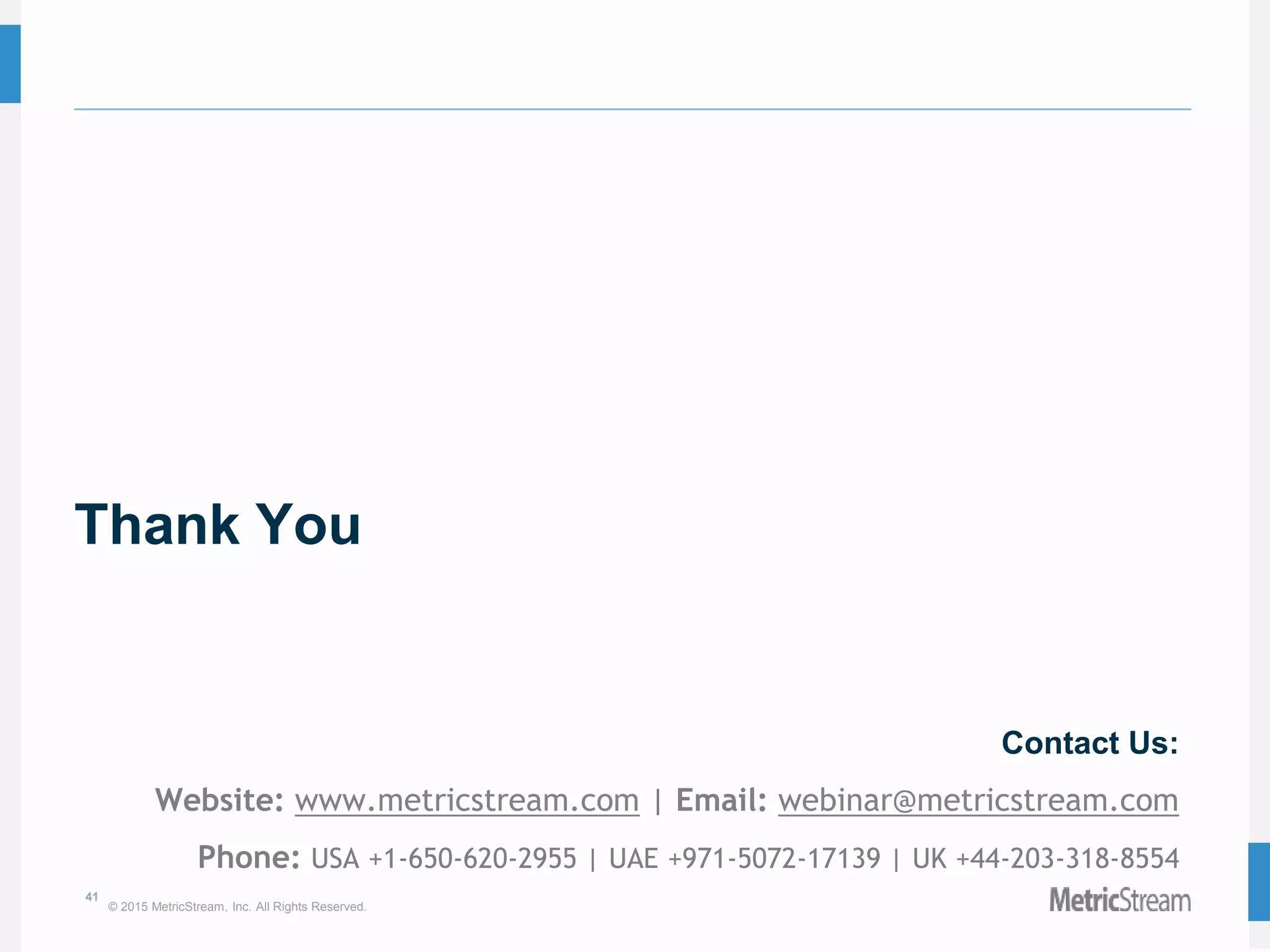 41
© 2015 MetricStream, Inc. All Rights Reserved.
Thank You
Contact Us:
Website: www.metricstream.com | Email: webinar@metricstream.com
Phone: USA +1-650-620-2955 | UAE +971-5072-17139 | UK +44-203-318-8554
 