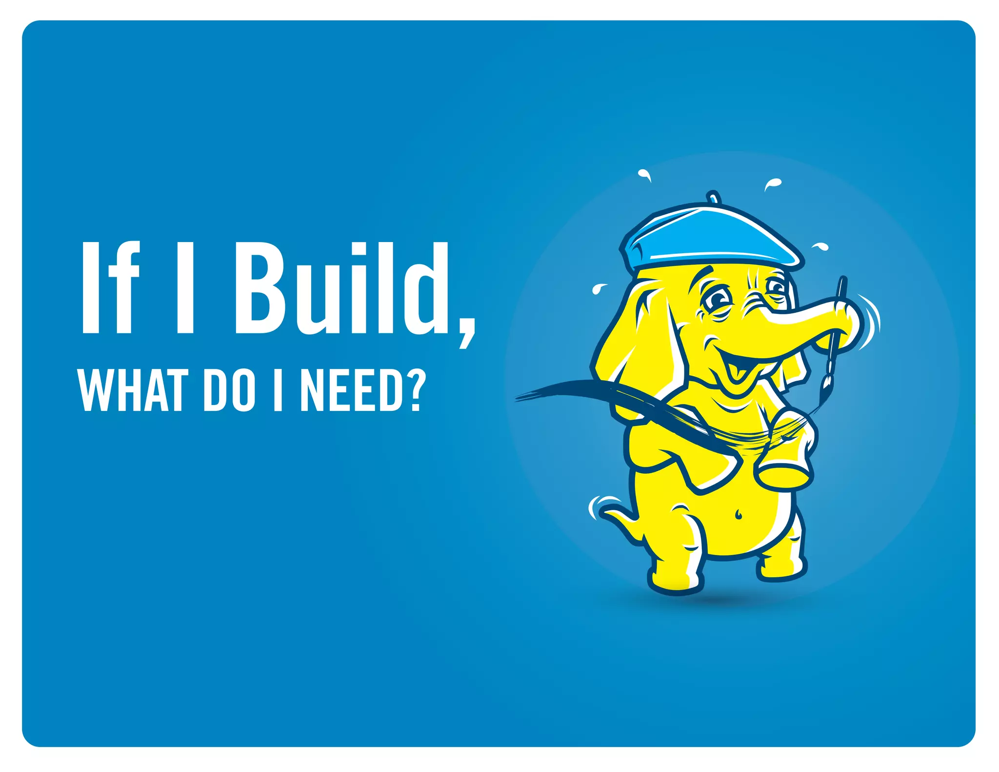 WHAT DO I NEED?
If I Build,
 