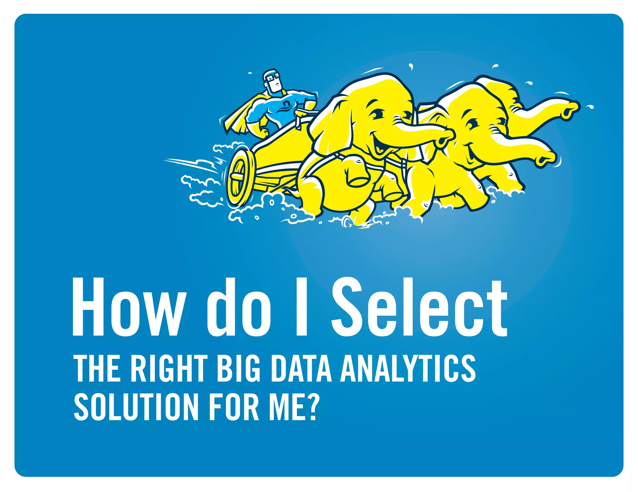 How do I Select
THE RIGHT BIG DATA ANALYTICS
SOLUTION FOR ME?
 