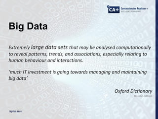 Big Data
Extremely large data sets that may be analysed computationally
to reveal patterns, trends, and associations, especially relating to
human behaviour and interactions.
‘much IT investment is going towards managing and maintaining
big data’
Oxford Dictionary
On-line edition
 