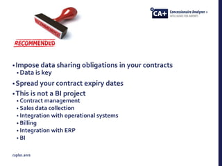 •Impose data sharing obligations in your contracts
• Data is key
•Spread your contract expiry dates
•This is not a BI project
• Contract management
• Sales data collection
• Integration with operational systems
• Billing
• Integration with ERP
• BI
 