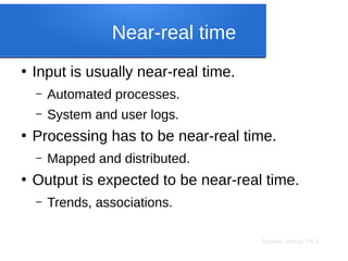Sameer Verma, Ph.D.
Near-real time
●
Input is usually near-real time.
– Automated processes.
– System and user logs.
●
Processing has to be near-real time.
– Mapped and distributed.
●
Output is expected to be near-real time.
– Trends, associations.
 