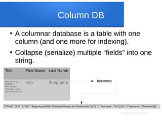 Sameer Verma, Ph.D.
Column DB
●
A columnar database is a table with one
column (and one more for indexing).
●
Collapse (serialize) multiple “fields” into one
string.
{"Table1": [{"id": 0,"title": "Beginning MySQL Database Design and Optimization"},{"id": 1,"firstname": "Jon"},{"id": 2,"lastname": "Stephens"}]}
Title First Name Last Name
Beginning
MySQL
Database
Design and
Optimization
Jon Stephens becomes
 