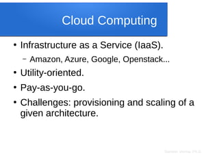 Sameer Verma, Ph.D.
Cloud Computing
●
Infrastructure as a Service (IaaS).
– Amazon, Azure, Google, Openstack...
●
Utility-oriented.
●
Pay-as-you-go.
●
Challenges: provisioning and scaling of a
given architecture.
 