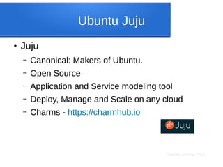 Sameer Verma, Ph.D.
Ubuntu Juju
●
Juju
– Canonical: Makers of Ubuntu.
– Open Source
– Application and Service modeling tool
– Deploy, Manage and Scale on any cloud
– Charms - https://charmhub.io
 