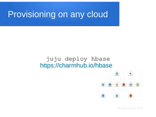 Sameer Verma, Ph.D.
Provisioning on any cloud
juju deploy hbase
https://charmhub.io/hbase
 