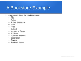 Sameer Verma, Ph.D.
A Bookstore Example
●
Suggested fields for the bookstore:
– Title
– Author
– Author Biography
– ISBN
– Price
– Subject
– Number of Pages
– Publisher
– Publisher Address
– Description
– Review
– Reviewer Name
 