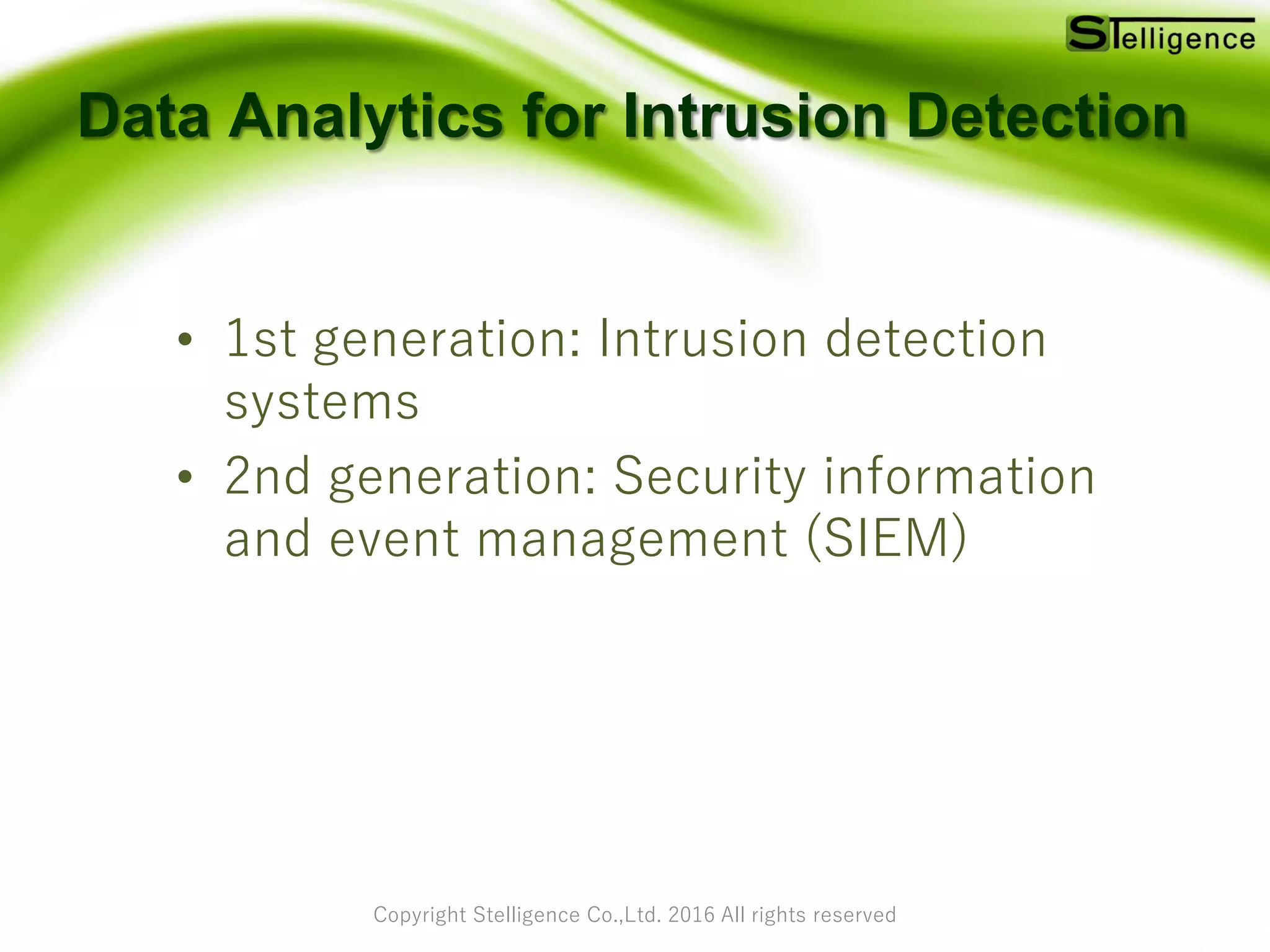 Copyright Stelligence Co.,Ltd. 2016 All rights reserved
Data Analytics for Intrusion Detection
• 1st generation: Intrusion detection
systems
• 2nd generation: Security information
and event management (SIEM)
 