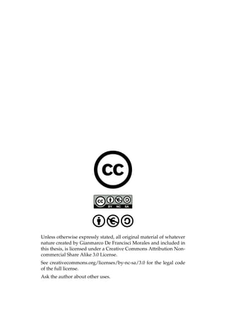 Unless otherwise expressly stated, all original material of whatever
nature created by Gianmarco De Francisci Morales and included in
this thesis, is licensed under a Creative Commons Attribution Non-
commercial Share Alike 3.0 License.
See creativecommons.org/licenses/by-nc-sa/3.0 for the legal code
of the full license.
Ask the author about other uses.
 