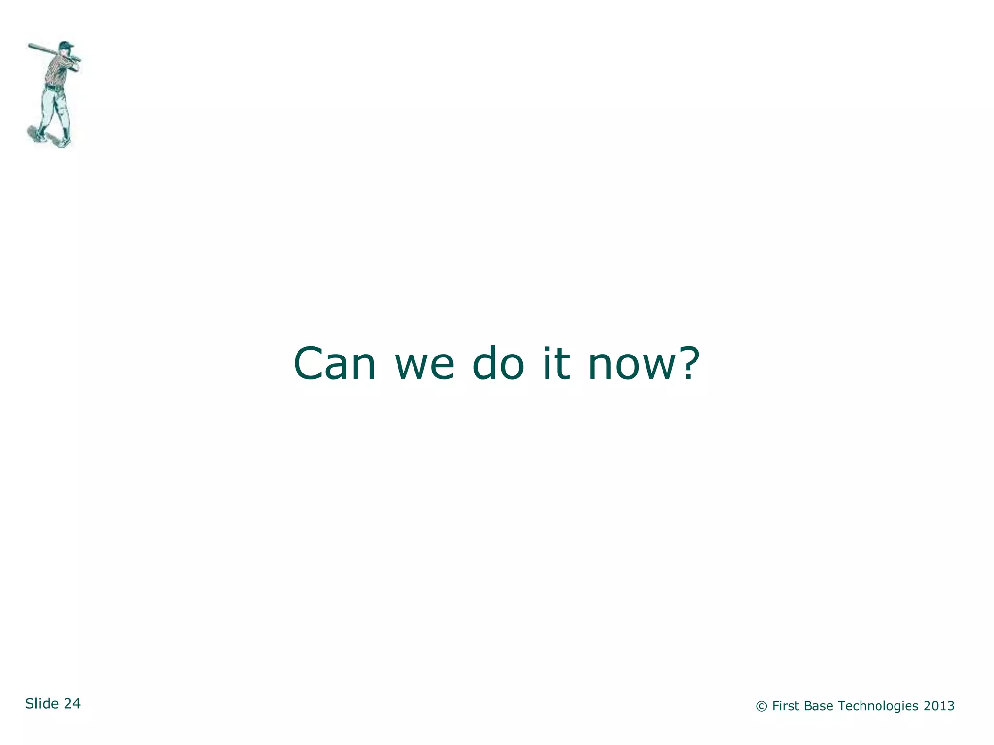 Slide 24 © First Base Technologies 2013
Can we do it now?
 