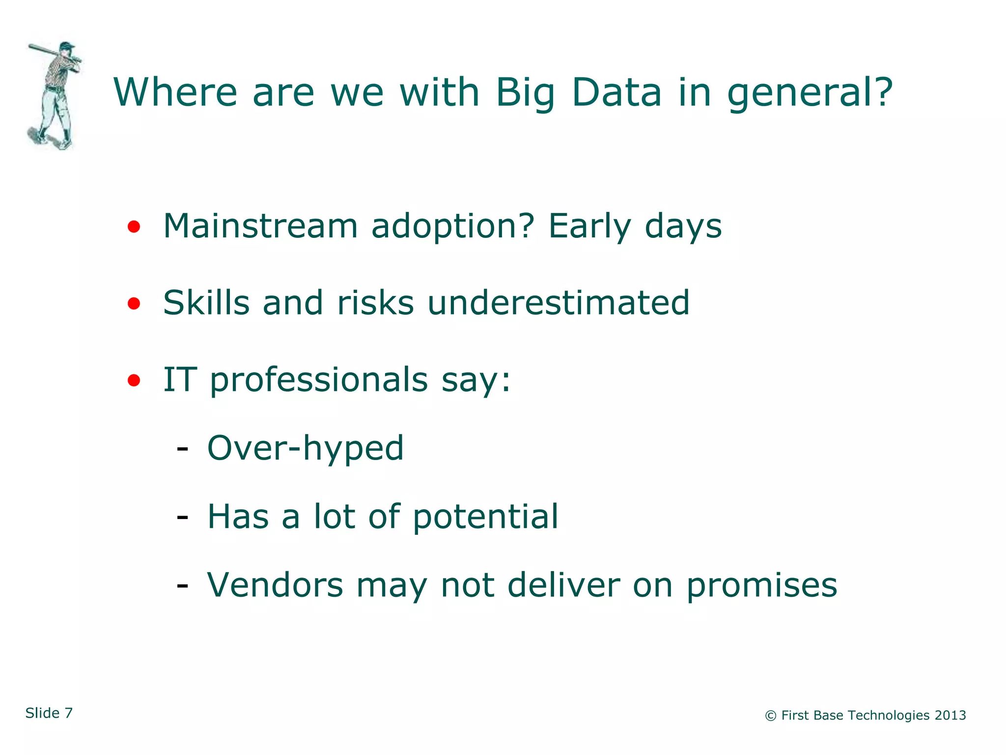 Slide 7 © First Base Technologies 2013
Where are we with Big Data in general?
• Mainstream adoption? Early days
• Skills and risks underestimated
• IT professionals say:
- Over-hyped
- Has a lot of potential
- Vendors may not deliver on promises
 