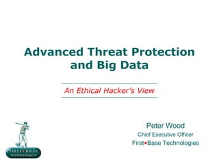 Peter Wood
Chief Executive Officer
First•Base Technologies
Advanced Threat Protection
and Big Data
An Ethical Hacker’s View
 