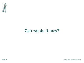 Slide 24 © First Base Technologies 2013
Can we do it now?
 