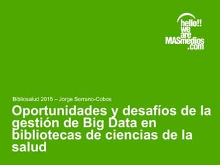 Oportunidades y desafíos de la
gestión de Big Data en
bibliotecas de ciencias de la
salud
Bibliosalud 2015 – Jorge Serrano-Cobos
 