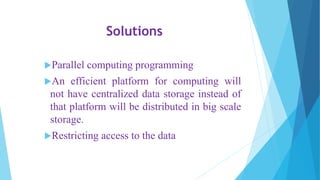 Solutions
Parallel computing programming
An efficient platform for computing will
not have centralized data storage instead of
that platform will be distributed in big scale
storage.
Restricting access to the data
 