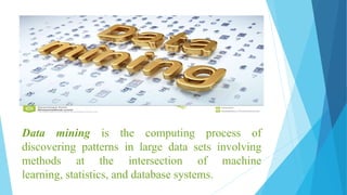 Data mining is the computing process of
discovering patterns in large data sets involving
methods at the intersection of machine
learning, statistics, and database systems.
 