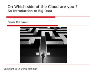 On Which side of the Cloud are you ?
An Introduction to Big Data
Denis Rothman
Copyright 2014 Denis Rothman
 