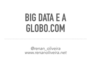 BIG DATA E A
GLOBO.COM
@renan_oliveira
www.renanoliveira.net
 