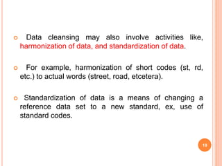  Data cleansing may also involve activities like,
harmonization of data, and standardization of data.
 For example, harm...