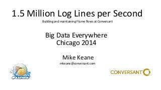 1.5 Million Log Lines per Second 
Big Data Everywhere Chicago 2014 
Mike Keane 
mkeane@conversant.com 
Building and maintaining Flume flows at Conversant  