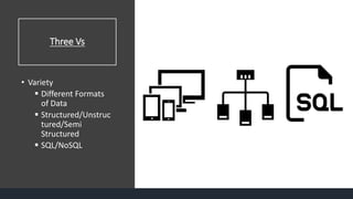 Three Vs
• Variety
 Different Formats
of Data
 Structured/Unstruc
tured/Semi
Structured
 SQL/NoSQL
 